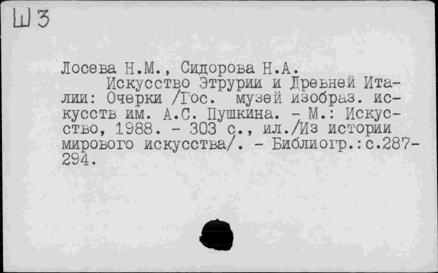 ﻿з
Лосева H.М., Сидорова Н.А.
Искусство Этрурии и Древней Италии: Очерки /Гос. музей изобраз. искусств им. А.С. Пушкина. - М.: Искусство, 1988. - 303 с., ил./Из истории мирового искусства/. - Библиогр.:с.287-294.